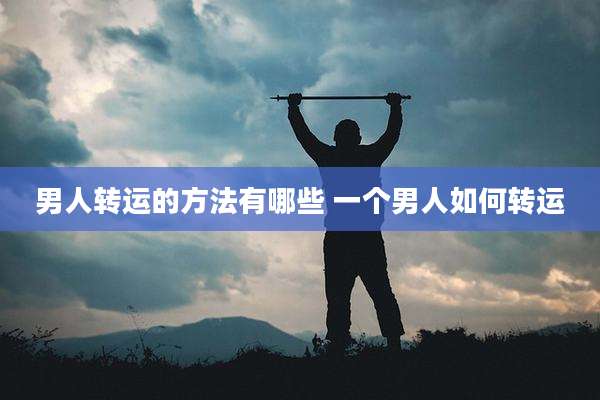 男人转运的方法有哪些 一个男人如何转运