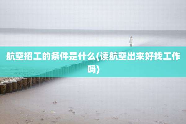 航空招工的条件是什么(读航空出来好找工作吗)