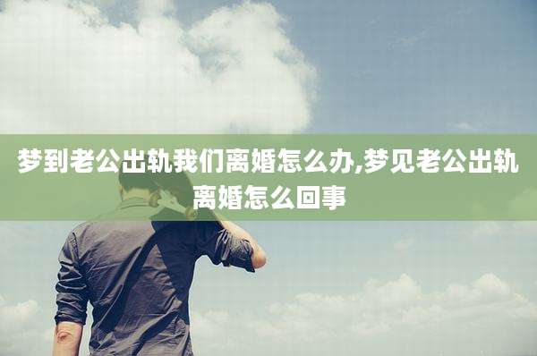 梦到老公出轨我们离婚怎么办,梦见老公出轨离婚怎么回事