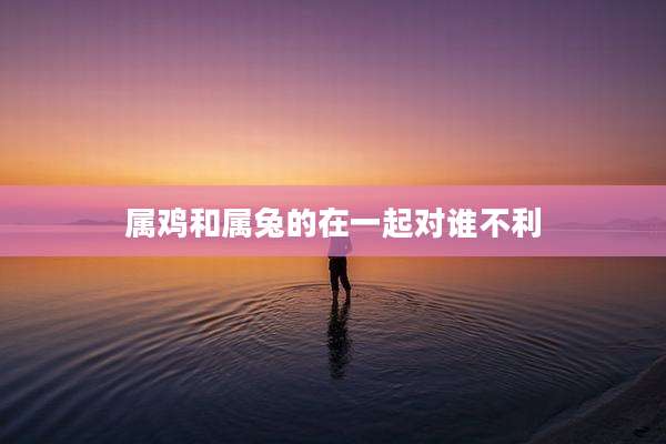 属鸡和属兔的在一起对谁不利