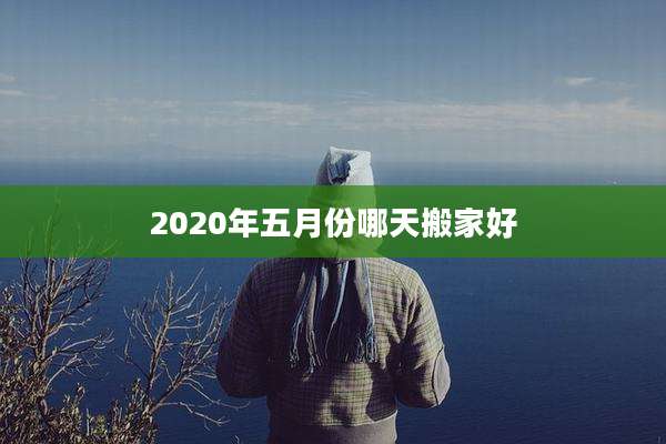 2020年五月份哪天搬家好
