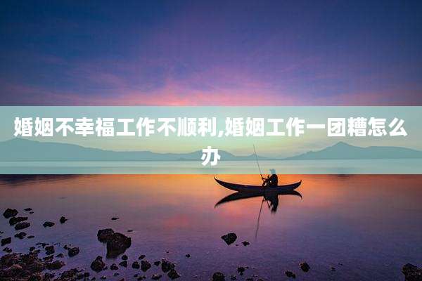 婚姻不幸福工作不顺利,婚姻工作一团糟怎么办