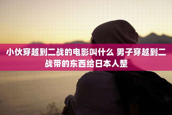 小伙穿越到二战的电影叫什么 男子穿越到二战带的东西给日本人整