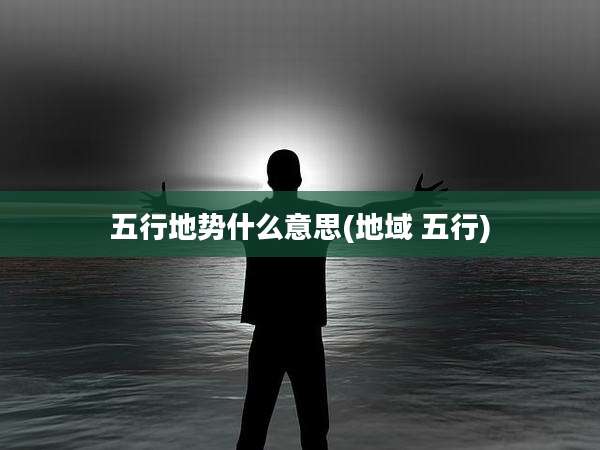 五行地势什么意思(地域 五行)