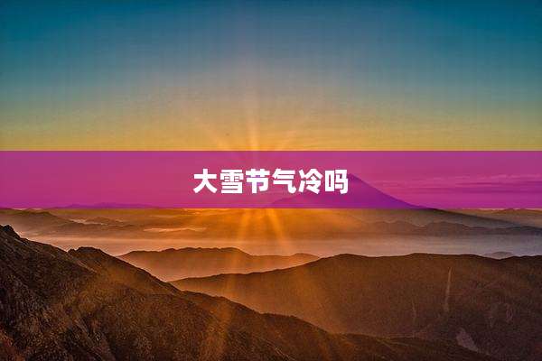 大雪节气冷吗