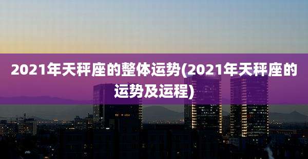 2021年天秤座的整体运势(2021年天秤座的运势及运程)