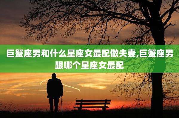 巨蟹座男和什么星座女最配做夫妻,巨蟹座男跟哪个星座女最配