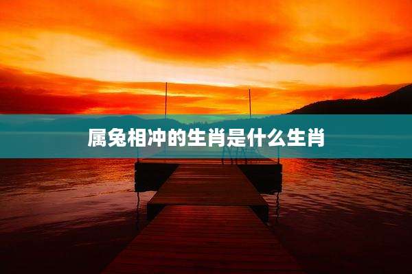 属兔相冲的生肖是什么生肖