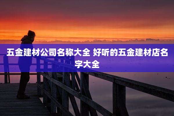 五金建材公司名称大全 好听的五金建材店名字大全