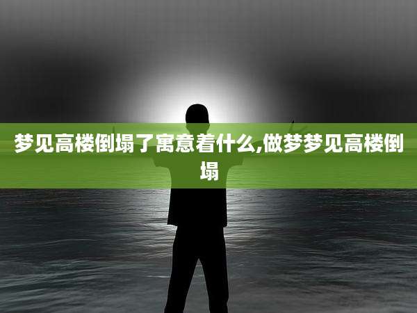 梦见高楼倒塌了寓意着什么,做梦梦见高楼倒塌