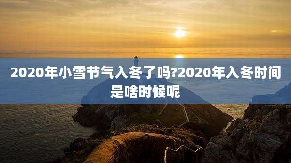 2020年小雪节气入冬了吗?2020年入冬时间是啥时候呢