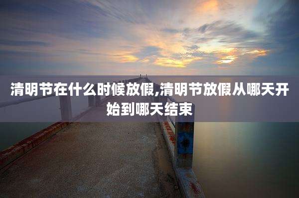 清明节在什么时候放假,清明节放假从哪天开始到哪天结束