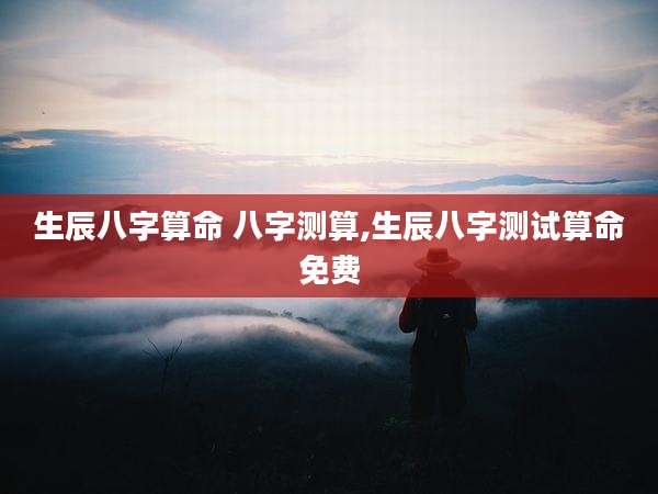 生辰八字算命 八字测算,生辰八字测试算命免费
