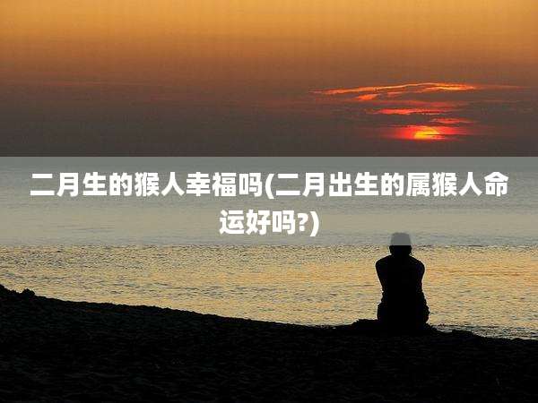 二月生的猴人幸福吗(二月出生的属猴人命运好吗?)