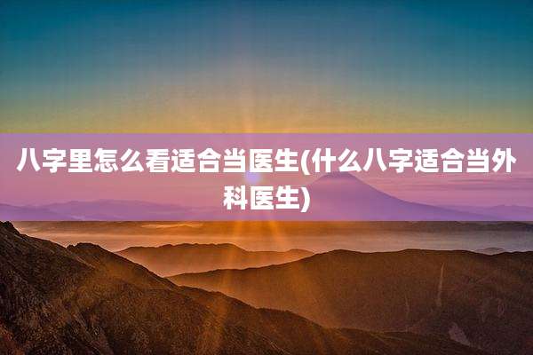 八字里怎么看适合当医生(什么八字适合当外科医生)