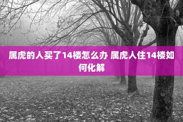 属虎的人买了14楼怎么办 属虎人住14楼如何化解