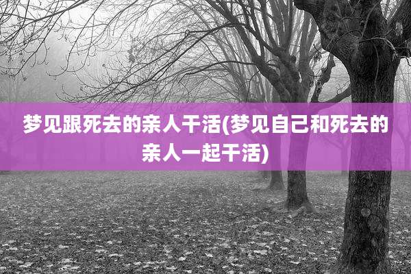 梦见跟死去的亲人干活(梦见自己和死去的亲人一起干活)