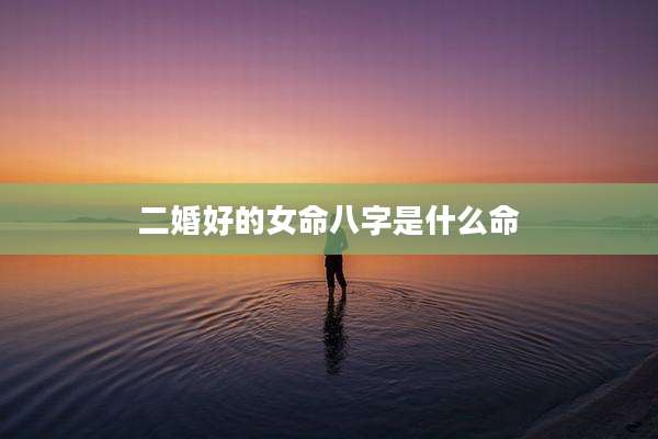 二婚好的女命八字是什么命