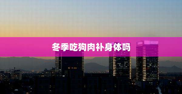 冬季吃狗肉补身体吗