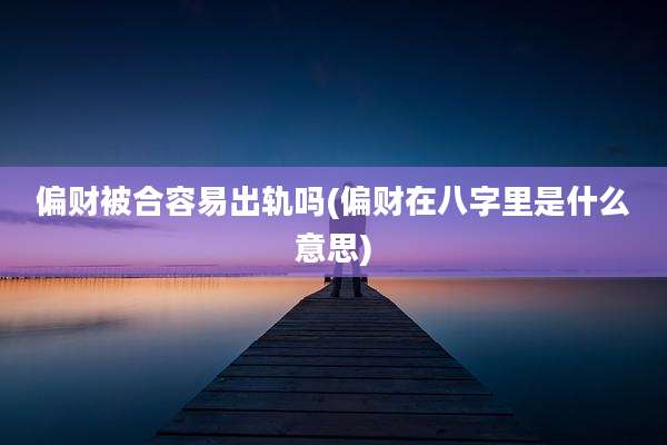 偏财被合容易出轨吗(偏财在八字里是什么意思)