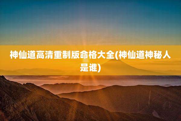 神仙道高清重制版命格大全(神仙道神秘人是谁)