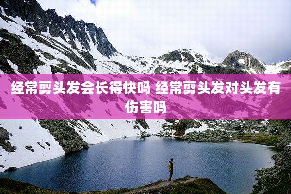 经常剪头发会长得快吗 经常剪头发对头发有伤害吗