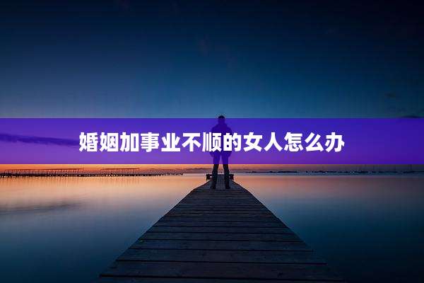 婚姻加事业不顺的女人怎么办