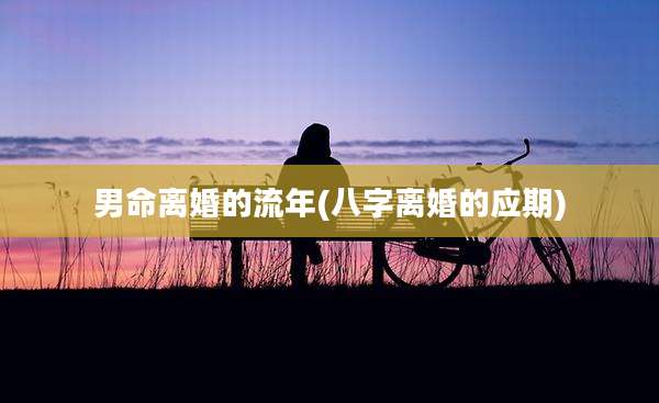 男命离婚的流年(八字离婚的应期)