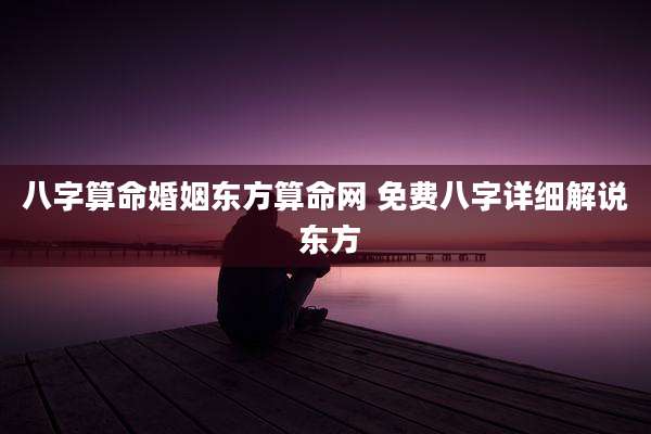 八字算命婚姻东方算命网 免费八字详细解说 东方