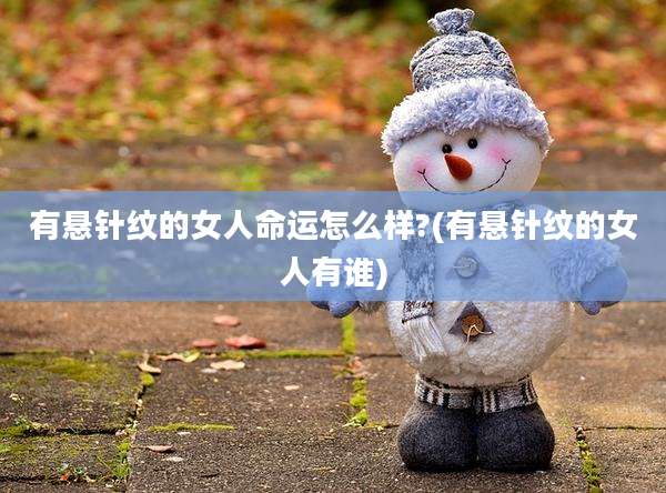 有悬针纹的女人命运怎么样?(有悬针纹的女人有谁)