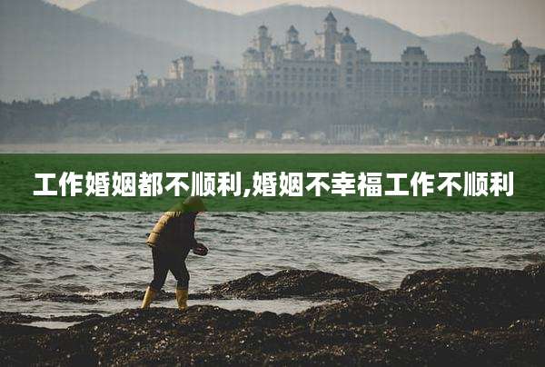 工作婚姻都不顺利,婚姻不幸福工作不顺利