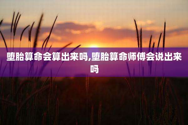 堕胎算命会算出来吗,堕胎算命师傅会说出来吗