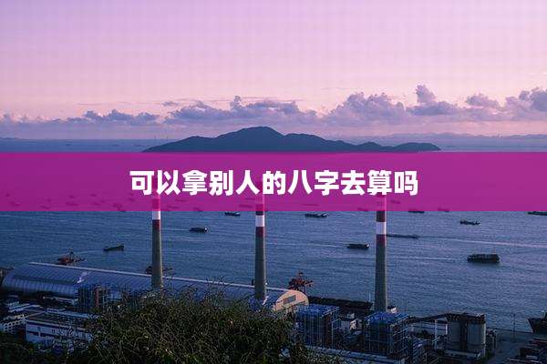 可以拿别人的八字去算吗