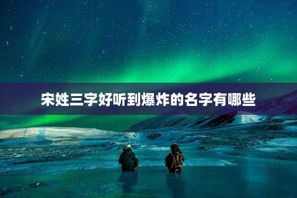 宋姓三字好听到爆炸的名字有哪些