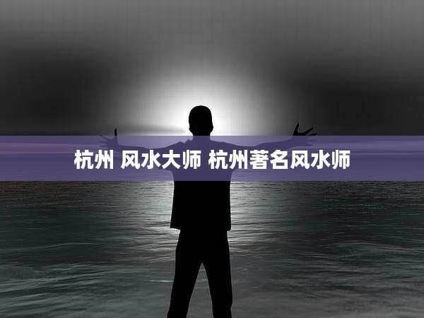 杭州 风水大师 杭州著名风水师