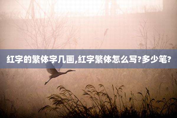 红字的繁体字几画,红字繁体怎么写?多少笔?