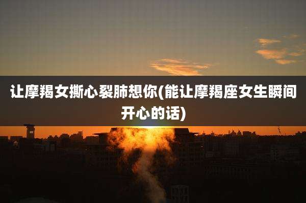 让摩羯女撕心裂肺想你(能让摩羯座女生瞬间开心的话)