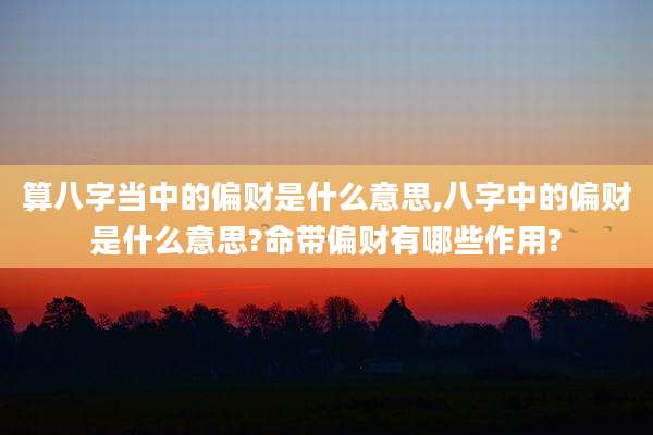 算八字当中的偏财是什么意思,八字中的偏财是什么意思?命带偏财有哪些作用?