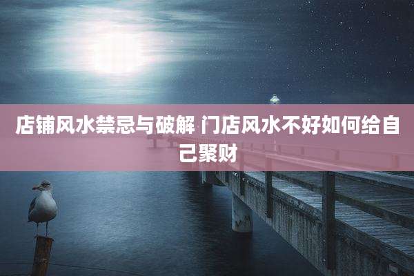 店铺风水禁忌与破解 门店风水不好如何给自己聚财
