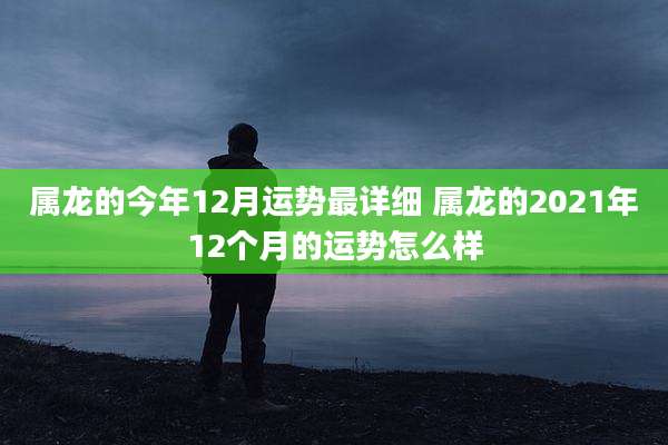 属龙的今年12月运势最详细 属龙的2021年12个月的运势怎么样