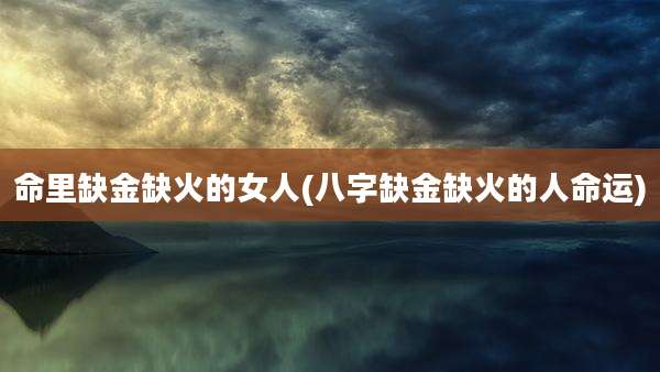 命里缺金缺火的女人(八字缺金缺火的人命运)