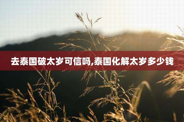 去泰国破太岁可信吗,泰国化解太岁多少钱
