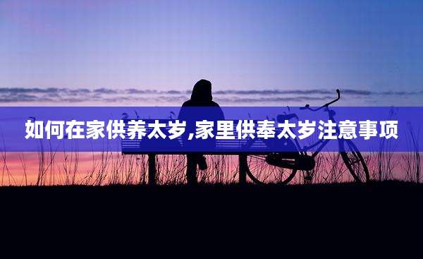如何在家供养太岁,家里供奉太岁注意事项
