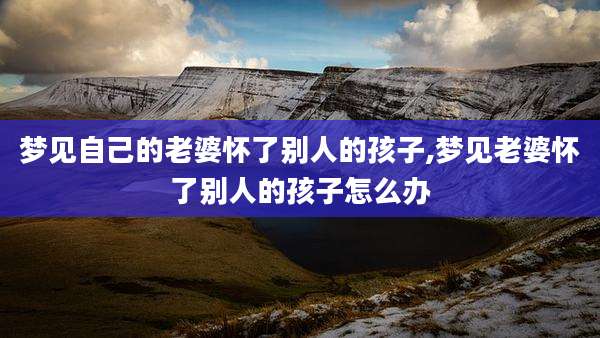 梦见自己的老婆怀了别人的孩子,梦见老婆怀了别人的孩子怎么办