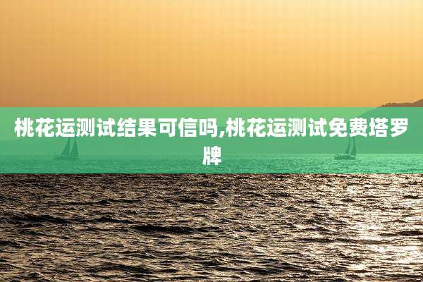 桃花运测试结果可信吗,桃花运测试免费塔罗牌