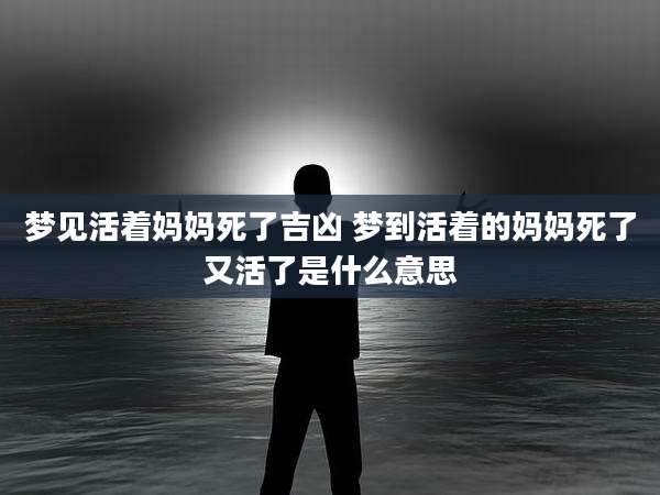 梦见活着妈妈死了吉凶 梦到活着的妈妈死了又活了是什么意思