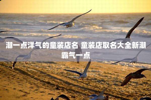 潮一点洋气的童装店名 童装店取名大全新潮霸气一点
