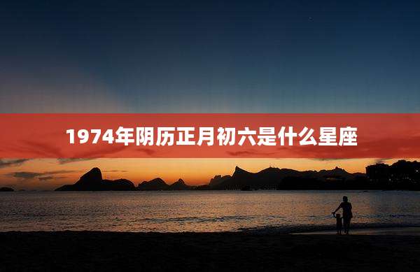 1974年阴历正月初六是什么星座