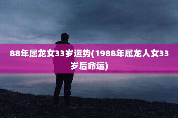 88年属龙女33岁运势(1988年属龙人女33岁后命运)
