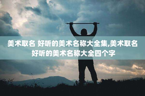美术取名 好听的美术名称大全集,美术取名 好听的美术名称大全四个字